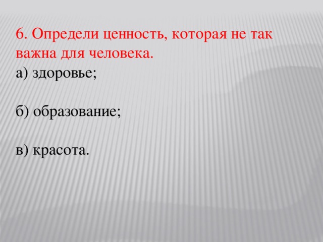 6. Определи ценность, которая не так важна для человека. а) здоровье; б) образование; в) красота.