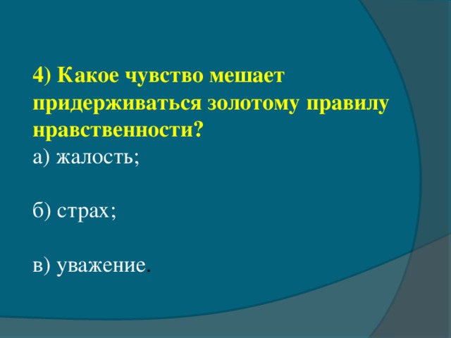 4) Какое чувство мешает придерживаться золотому правилу нравственности? а) жалость; б) страх;       в) уважение .            