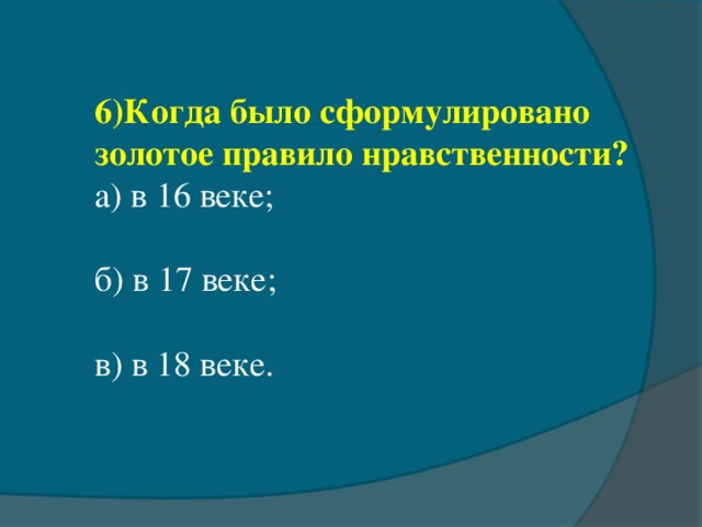 6) Когда было сформулировано золотое правило нравственности? а) в 16 веке; б) в 17 веке; в) в 18 веке.