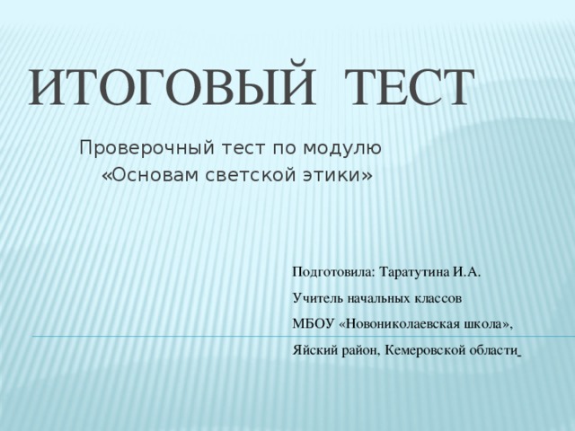 Итоговый тест   Проверочный тест по модулю  «Основам светской этики» Подготовила: Таратутина И.А. Учитель начальных классов МБОУ «Новониколаевская школа», Яйский район, Кемеровской области