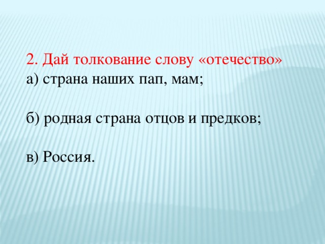 2. Дай толкование слову «отечество» а) страна наших пап, мам; б) родная страна отцов и предков; в) Россия.