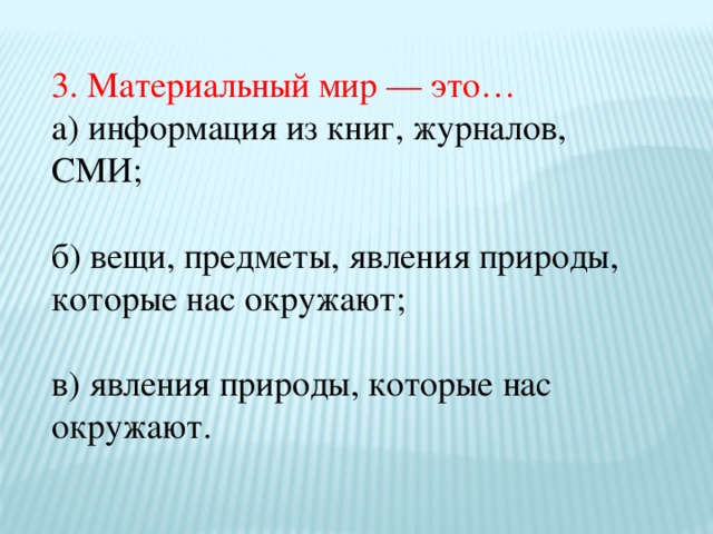 3. Материальный мир — это… а) информация из книг, журналов, СМИ; б) вещи, предметы, явления природы, которые нас окружают; в) явления природы, которые нас окружают.