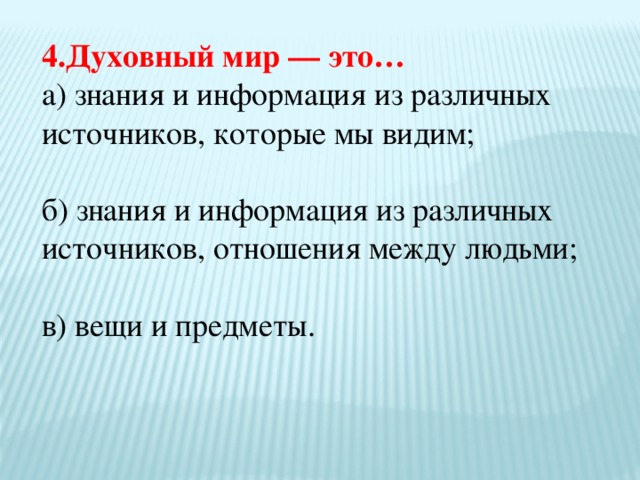 4.Духовный мир — это… а) знания и информация из различных источников, которые мы видим; б) знания и информация из различных источников, отношения между людьми; в) вещи и предметы.