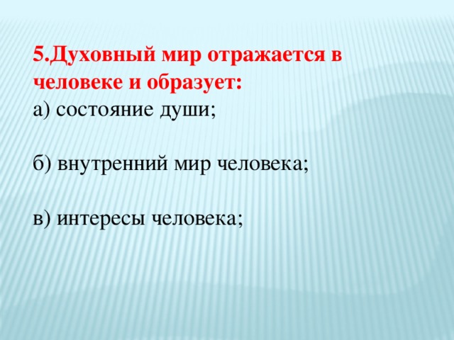 5.Духовный мир отражается в человеке и образует: а) состояние души; б) внутренний мир человека; в) интересы человека;