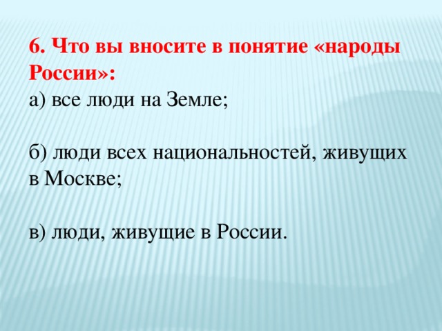 6. Что вы вносите в понятие «народы России»: а) все люди на Земле; б) люди всех национальностей, живущих в Москве; в) люди, живущие в России.