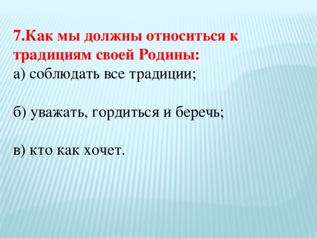 7.Как мы должны относиться к традициям своей Родины: а) соблюдать все традиции; б) уважать, гордиться и беречь; в) кто как хочет.