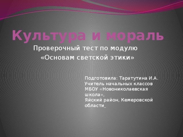 Культура и мораль Проверочный тест по модулю  «Основам светской этики» Подготовила: Таратутина И.А. Учитель начальных классов МБОУ «Новониколаевская школа», Яйский район, Кемеровской области