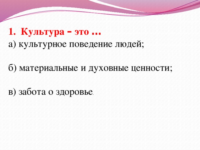 1. Культура – это … а) культурное поведение людей; б) материальные и духовные ценности; в) забота о здоровье .