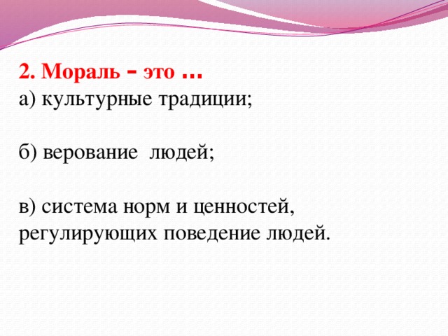 2. Мораль – это … а) культурные традиции; б) верование людей; в) система норм и ценностей, регулирующих поведение людей.