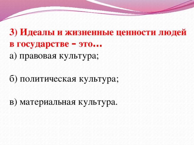 3) Идеалы и жизненные ценности людей в государстве – это … а) правовая культура; б) политическая культура; в) материальная культура.