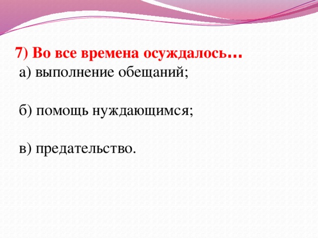 7) Во все времена осуждалось …  а) выполнение обещаний;  б) помощь нуждающимся;  в) предательство.