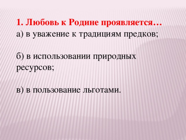 1. Любовь к Родине проявляется… а) в уважение к традициям предков; б) в использовании природных ресурсов; в) в пользование льготами.