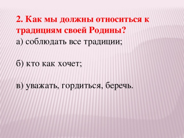 2. Как мы должны относиться к традициям своей Родины? а) соблюдать все традиции; б) кто как хочет; в) уважать, гордиться, беречь.