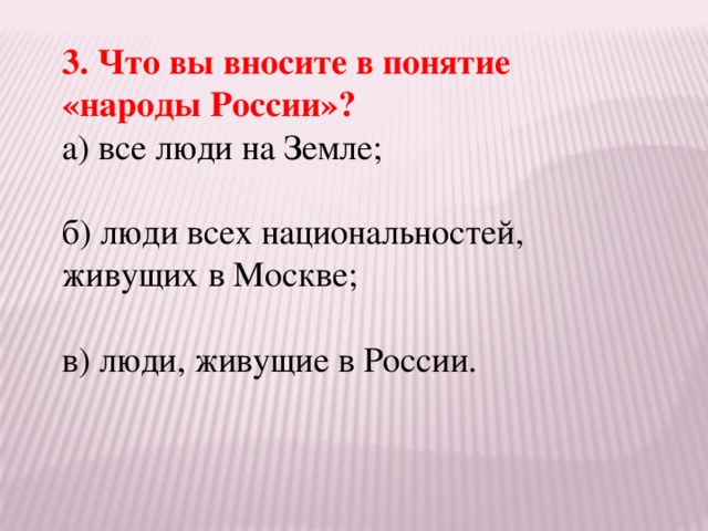 3. Что вы вносите в понятие «народы России»? а) все люди на Земле; б) люди всех национальностей, живущих в Москве; в) люди, живущие в России.