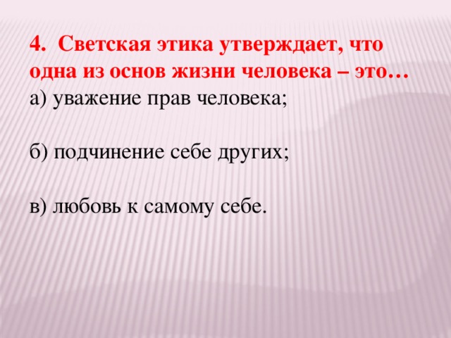 4. Светская этика утверждает, что одна из основ жизни человека – это… а) уважение прав человека; б) подчинение себе других; в) любовь к самому себе.