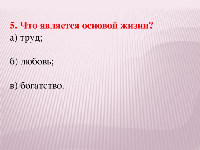 5. Что является основой жизни? а) труд; б) любовь; в) богатство.