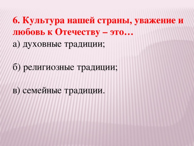 6. Культура нашей страны, уважение и любовь к Отечеству – это… а) духовные традиции; б) религиозные традиции; в) семейные традиции.