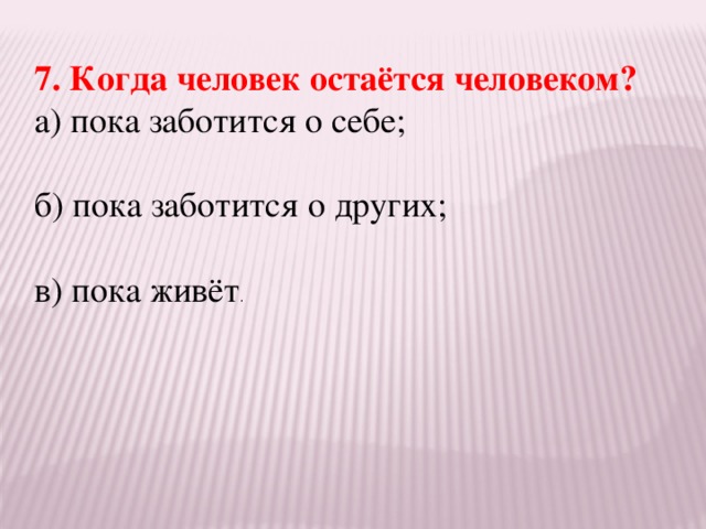 7. Когда человек остаётся человеком? а) пока заботится о себе; б) пока заботится о других; в) пока живёт .