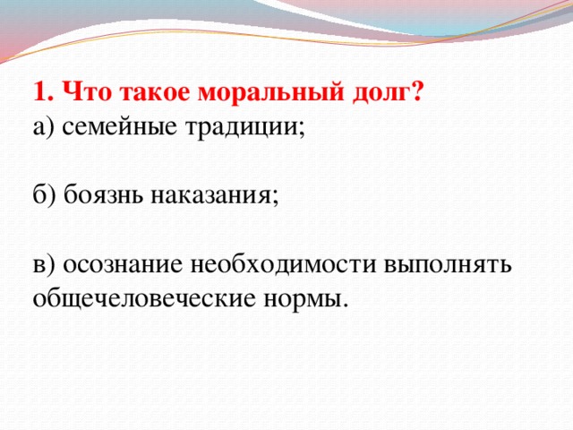 1. Что такое моральный долг? а) семейные традиции; б) боязнь наказания; в) осознание необходимости выполнять общечеловеческие нормы.