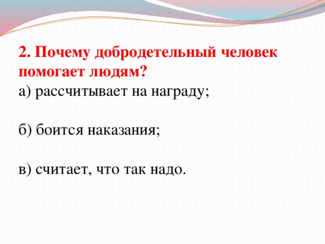 2. Почему добродетельный человек помогает людям? а) рассчитывает на награду; б) боится наказания; в) считает, что так надо.