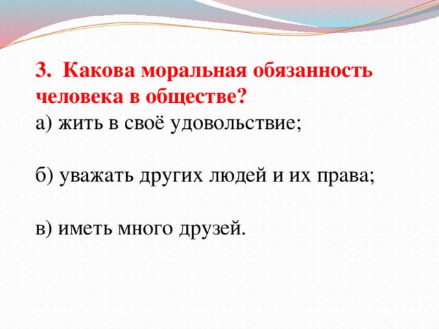 3. Какова моральная обязанность человека в обществе? а) жить в своё удовольствие; б) уважать других людей и их права; в) иметь много друзей.