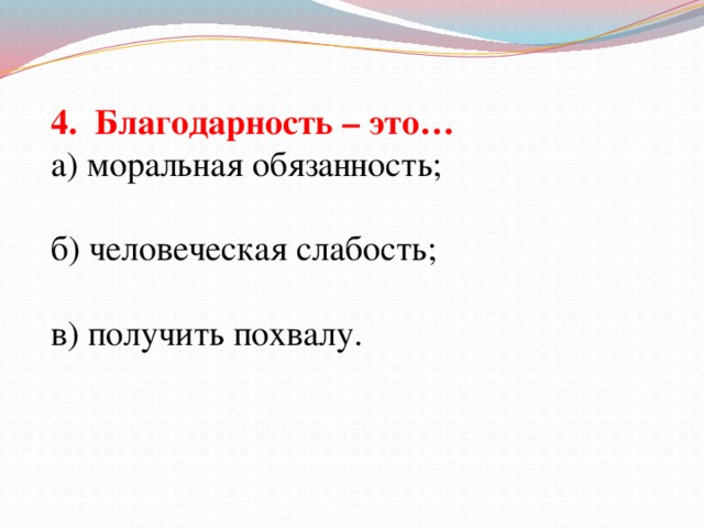 4. Благодарность – это… а) моральная обязанность; б) человеческая слабость; в) получить похвалу.