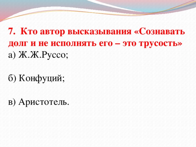 7. Кто автор высказывания «Сознавать долг и не исполнять его – это трусость» а) Ж.Ж.Руссо; б) Конфуций; в) Аристотель.