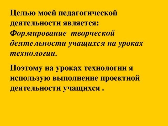 Целью моей педагогической деятельности является: Формирование творческой деятельности учащихся на уроках технологии. Поэтому на уроках технологии я использую выполнение проектной деятельности учащихся .