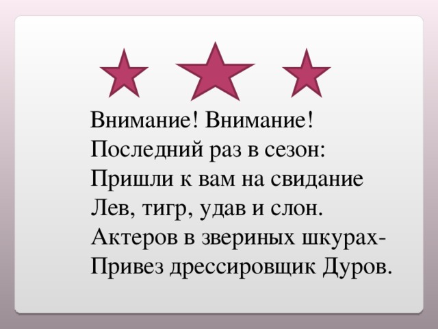 Внимание! Внимание!  Последний раз в сезон:  Пришли к вам на свидание  Лев, тигр, удав и слон.  Актеров в звериных шкурах-  Привез дрессировщик Дуров.