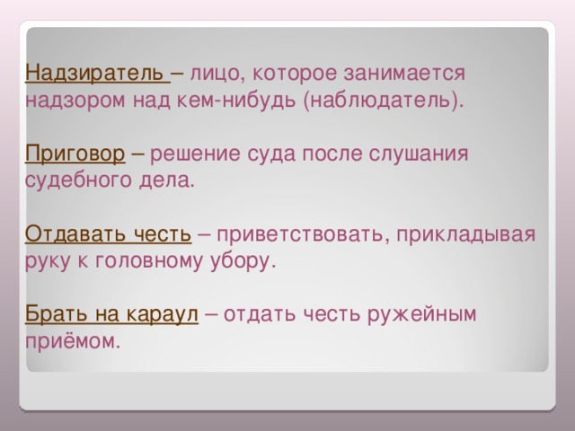 Надзиратель – лицо, которое занимается надзором над кем-нибудь (наблюдатель). Приговор – решение суда после слушания судебного дела. Отдавать честь  – приветствовать, прикладывая руку к головному убору. Брать на караул  – отдать честь ружейным приёмом.