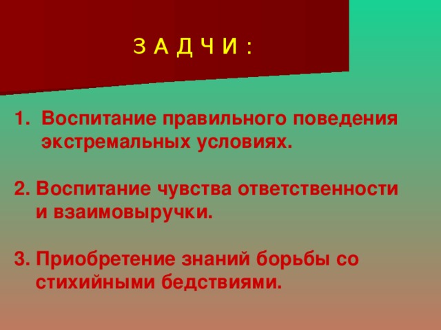 З А Д Ч И : 1.  Воспитание правильного поведения  экстремальных условиях.  2. Воспитание чувства ответственности  и взаимовыручки.  3. Приобретение знаний борьбы со  стихийными бедствиями.