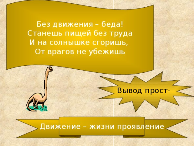 Без движения – беда! Станешь пищей без труда И на солнышке сгоришь, От врагов не убежишь Вывод прост- Движение – жизни проявление