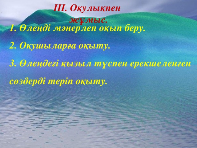 ІІІ. Оқулықпен жұмыс. 1. Өлеңді мәнерлеп оқып беру.  2. Оқушыларға оқыту.  3. Өлеңдегі қызыл түспен ерекшеленген сөздерді теріп оқыту.