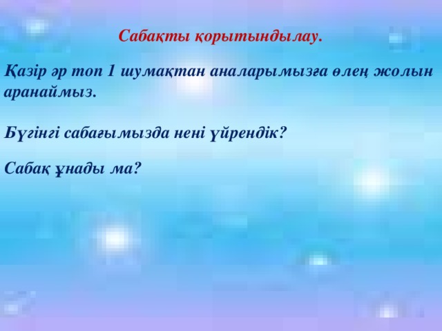 Сабақты қорытындылау.  Қазір әр топ 1 шумақтан аналарымызға өлең жолын аранаймыз.  Бүгінгі сабағымызда нені үйрендік?  Сабақ ұнады ма?