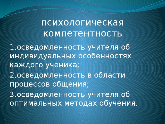 психологическая компетентность 1.осведомленность учителя об индивидуальных особенностях каждого ученика; 2.осведомленность в области процессов общения; 3.осведомленность учителя об оптимальных методах обучения.