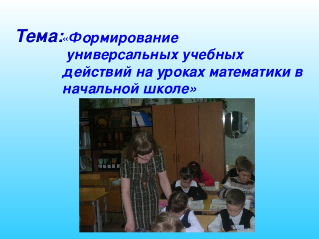 Тема:  « Формирование  универсальных учебных действий на уроках математики в начальной школе»