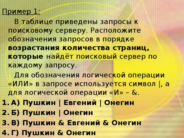 Пример 1: В таблице приведены запросы к поисковому серверу. Расположите обозначения запросов в порядке возрастания количества страниц, которые найдёт поисковый сервер по каждому запросу. Для обозначения логической операции «ИЛИ» в запросе используется символ |, а для логической операции «И» – &.