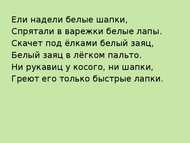 Ели надели белые шапки, Спрятали в варежки белые лапы. Скачет под ёлками белый заяц, Белый заяц в лёгком пальто. Ни рукавиц у косого, ни шапки, Греют его только быстрые лапки.