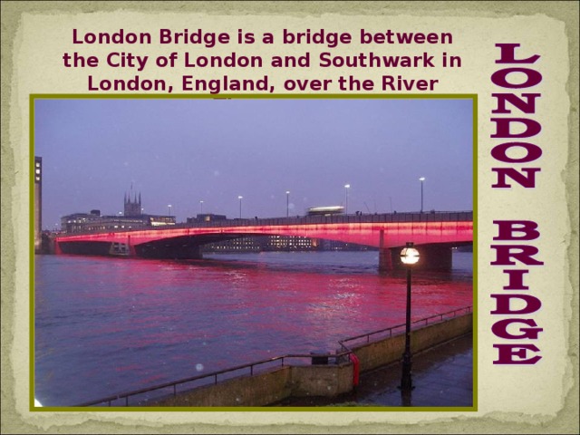 London Bridge is a bridge between the City of London and Southwark in London, England, over the River Thames.