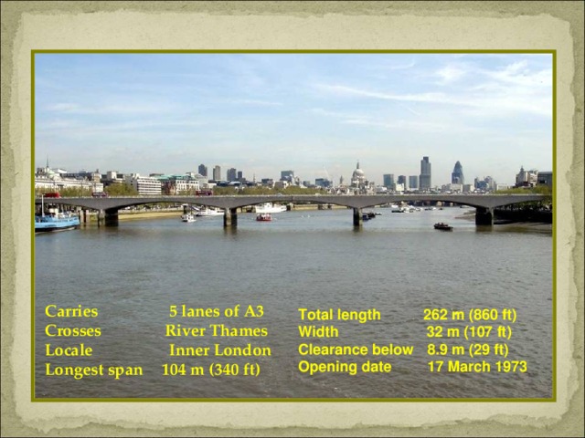 Carries  5 lanes of A3 Crosses  River Thames Locale  Inner London Longest span  104 m (340 ft) Total length  262 m (860 ft) Width  32 m (107 ft) Clearance below  8.9 m (29 ft) Opening date  17 March 1973