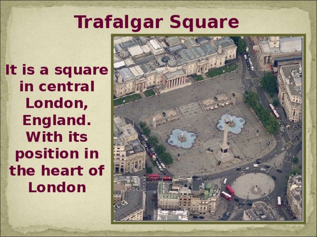 Trafalgar Square It is a square in central London, England. With its position in the heart of London