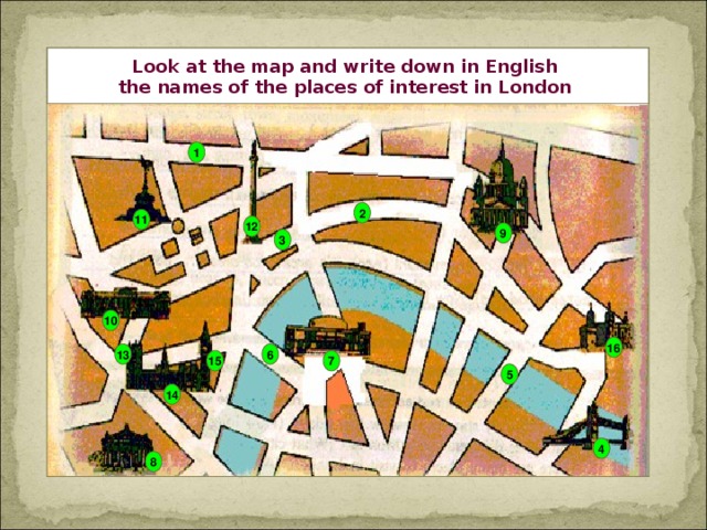 Look at the map and write down in English the names of the places of interest in London 1 2 11 12 9 3 10 16 6 13 7 15 5 14 4 8