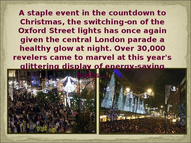 A staple event in the countdown to Christmas, the switching-on of the Oxford Street lights has once again given the central London parade a healthy glow at night. Over 30,000 revelers came to marvel at this year's glittering display of energy-saving bulbs...
