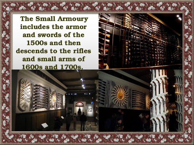 The Small Armoury includes the armor and swords of the 1500s and then descends to the rifles and small arms of 1600s and 1700s.