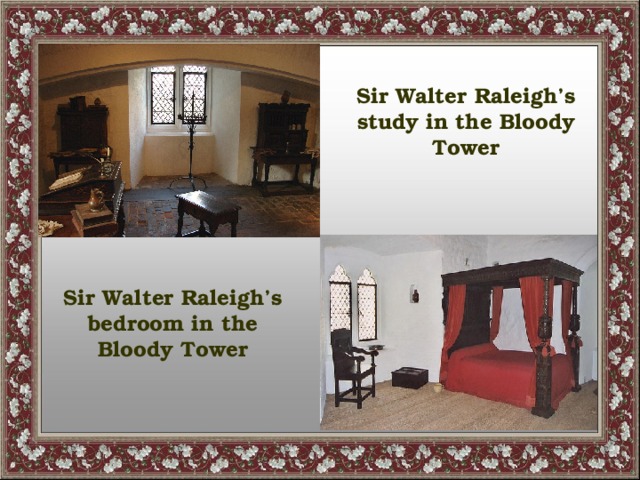 Sir Walter Raleigh’s study in the Bloody Tower Sir Walter Raleigh’s bedroom in the Bloody Tower