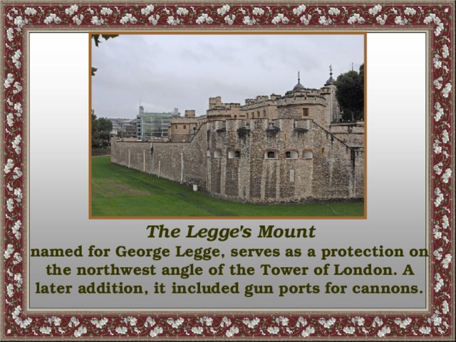 The Legge's Mount named for George Legge, serves as a protection on the northwest angle of the Tower of London. A later addition, it included gun ports for cannons.