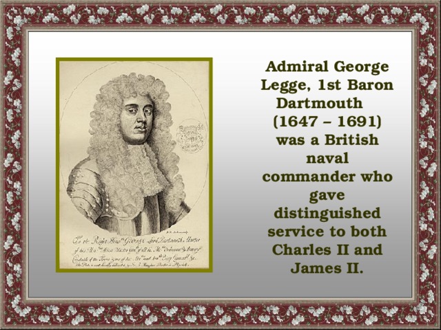 Admiral George Legge, 1st Baron Dartmouth (1647 – 1691) was a British naval commander who gave distinguished service to both Charles II and James II.