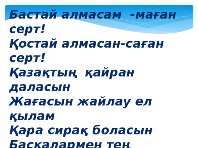 Бастай алмасам -маған серт! Қостай алмасан-саған серт! Қазақтың қайран даласын Жағасын жайлау ел қылам Қара сирақ боласын Басқалармен тең қылам. Кеткен кегін қайтарып, Іргесі тыныш,төрі кең, Мерейі биік,бағы зор.