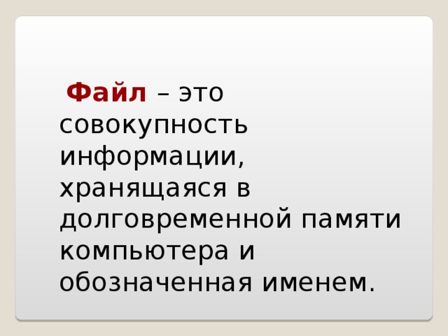 Файл  – это совокупность информации, хранящаяся в долговременной памяти компьютера и обозначенная именем.