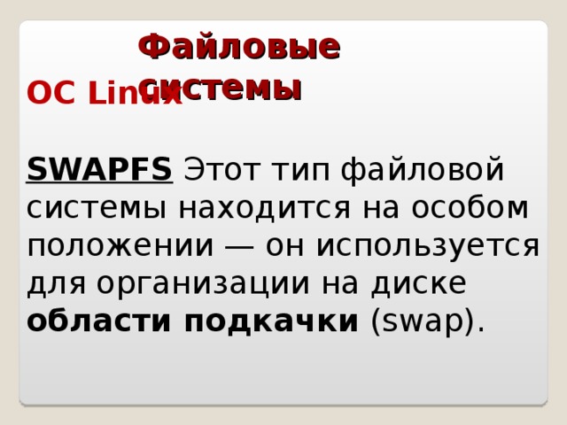 Файловые системы ОС Linux   SWAPFS Этот тип файловой системы находится на особом положении — он используется для организации на диске области подкачки (swap).